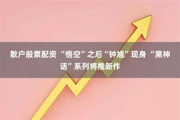 散户股票配资 “悟空”之后“钟馗”现身 “黑神话”系列将推新作