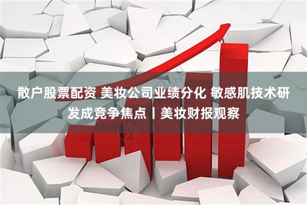 散户股票配资 美妆公司业绩分化 敏感肌技术研发成竞争焦点丨美妆财报观察