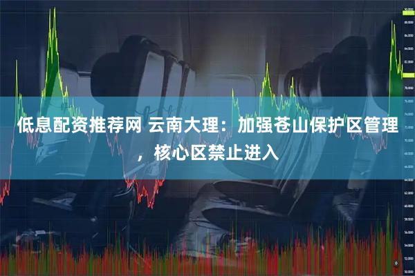 低息配资推荐网 云南大理：加强苍山保护区管理，核心区禁止进入