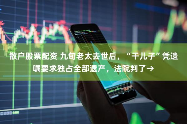 散户股票配资 九旬老太去世后，“干儿子”凭遗嘱要求独占全部遗产，法院判了→