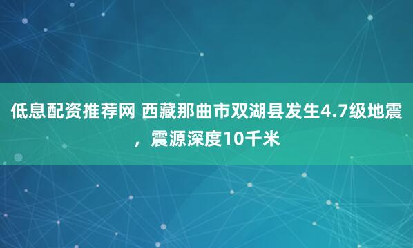低息配资推荐网 西藏那曲市双湖县发生4.7级地震，震源深度10千米