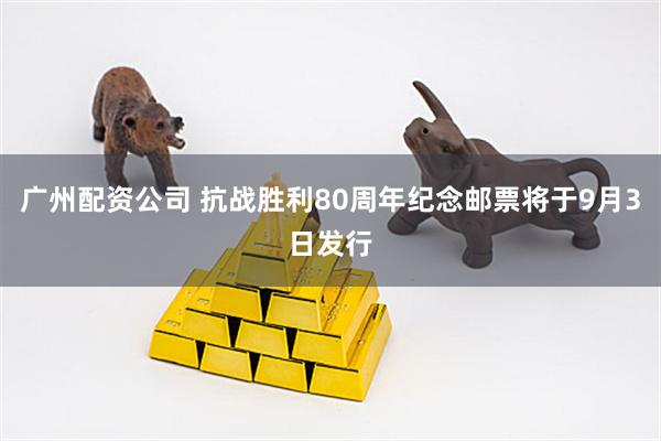 广州配资公司 抗战胜利80周年纪念邮票将于9月3日发行