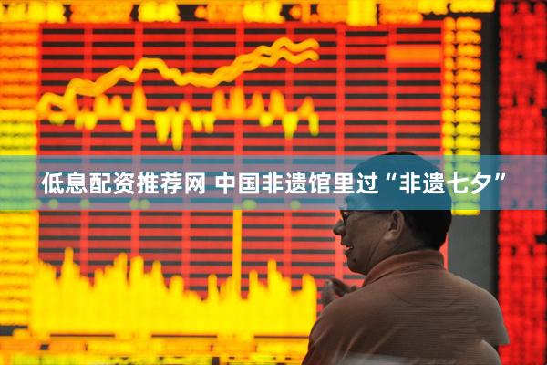 低息配资推荐网 中国非遗馆里过“非遗七夕”