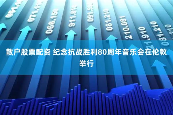 散户股票配资 纪念抗战胜利80周年音乐会在伦敦举行
