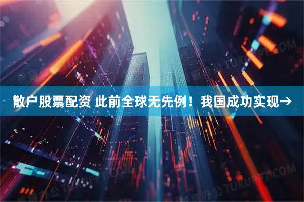 散户股票配资 此前全球无先例！我国成功实现→