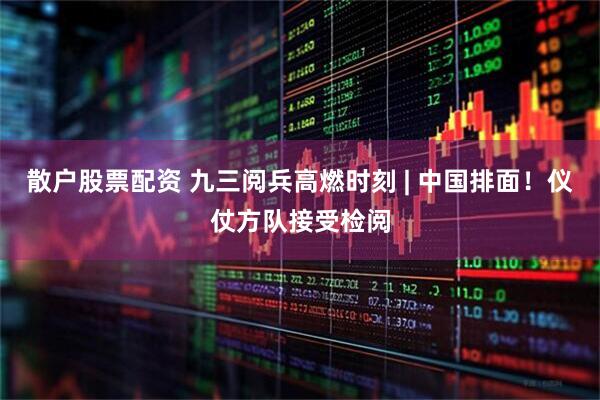散户股票配资 九三阅兵高燃时刻 | 中国排面！仪仗方队接受检阅