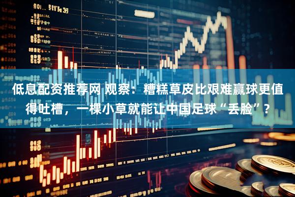 低息配资推荐网 观察：糟糕草皮比艰难赢球更值得吐槽，一棵小草就能让中国足球“丢脸”？