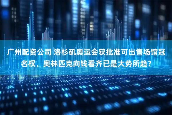 广州配资公司 洛杉矶奥运会获批准可出售场馆冠名权，奥林匹克向钱看齐已是大势所趋？