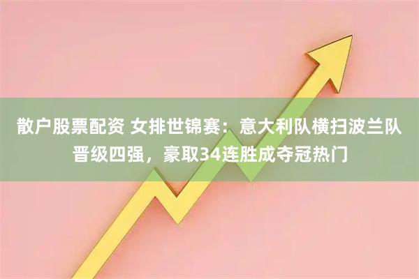 散户股票配资 女排世锦赛：意大利队横扫波兰队晋级四强，豪取34连胜成夺冠热门