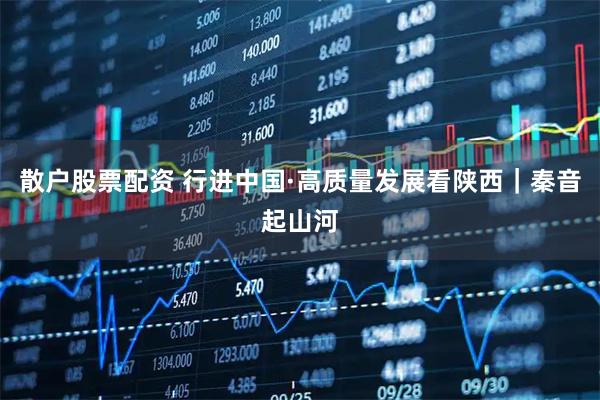 散户股票配资 行进中国·高质量发展看陕西｜秦音起山河