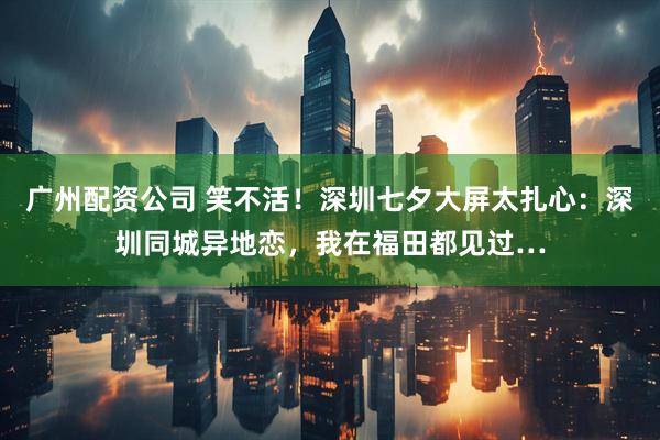 广州配资公司 笑不活！深圳七夕大屏太扎心：深圳同城异地恋，我在福田都见过…