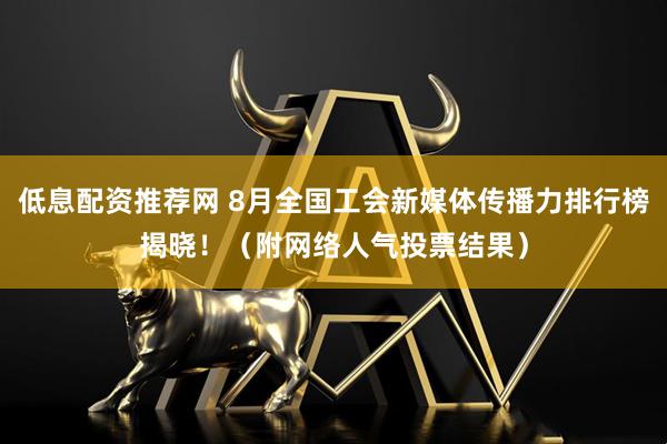低息配资推荐网 8月全国工会新媒体传播力排行榜揭晓！（附网络人气投票结果）