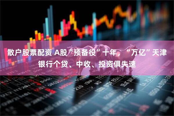 散户股票配资 A股“预备役”十年，“万亿”天津银行个贷、中收、投资俱失速
