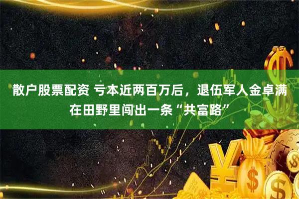 散户股票配资 亏本近两百万后，退伍军人金卓满在田野里闯出一条“共富路”
