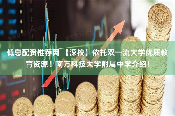 低息配资推荐网 【深校】依托双一流大学优质教育资源！南方科技大学附属中学介绍！