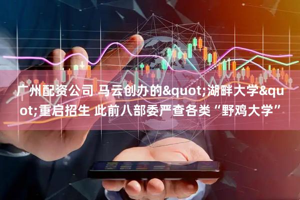 广州配资公司 马云创办的"湖畔大学"重启招生 此前八部委严查各类“野鸡大学”