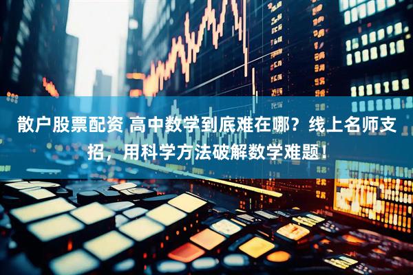 散户股票配资 高中数学到底难在哪？线上名师支招，用科学方法破解数学难题！