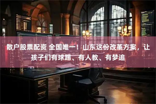 散户股票配资 全国唯一！山东这份改革方案，让孩子们有球踢、有人教、有梦追