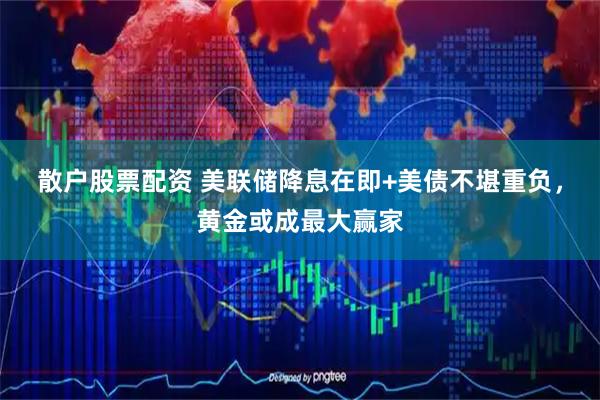 散户股票配资 美联储降息在即+美债不堪重负，黄金或成最大赢家