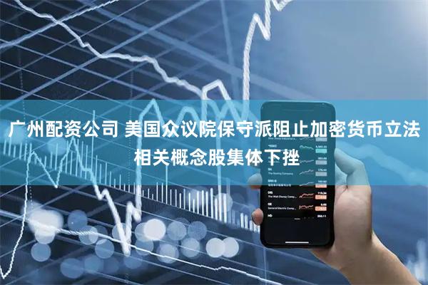 广州配资公司 美国众议院保守派阻止加密货币立法 相关概念股集体下挫