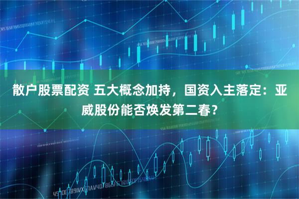 散户股票配资 五大概念加持，国资入主落定：亚威股份能否焕发第二春？