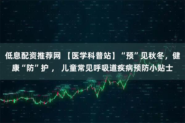 低息配资推荐网 【医学科普站】“预”见秋冬，健康“防”护 ， 儿童常见呼吸道疾病预防小贴士