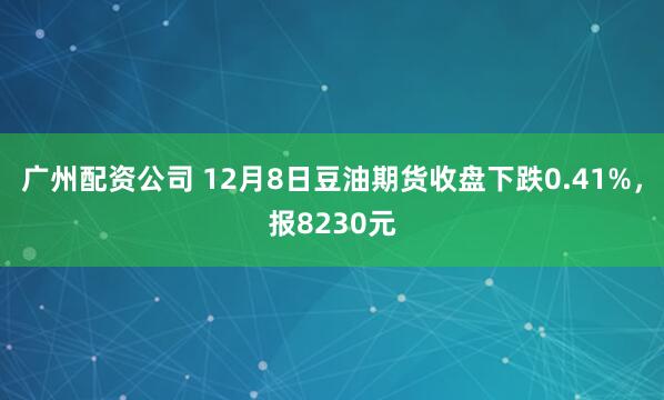 广州配资公司 12月8日豆油期货收盘下跌0.41%，报8230元