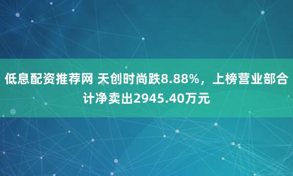 低息配资推荐网 天创时尚跌8.88%，上榜营业部合计净卖出2945.40万元
