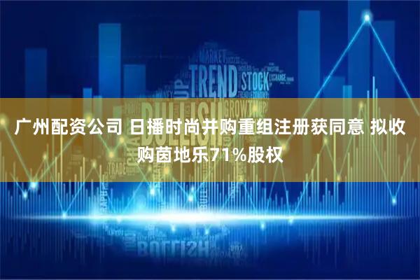 广州配资公司 日播时尚并购重组注册获同意 拟收购茵地乐71%股权