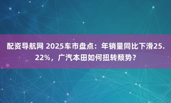 配资导航网 2025车市盘点：年销量同比下滑25.22%，广汽本田如何扭转颓势？