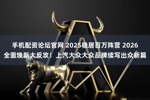 手机配资论坛官网 2025稳居百万阵营 2026全面焕新大反攻！上汽大众大众品牌续写出众新篇