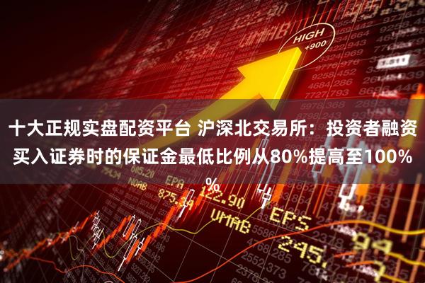 十大正规实盘配资平台 沪深北交易所：投资者融资买入证券时的保证金最低比例从80%提高至100%