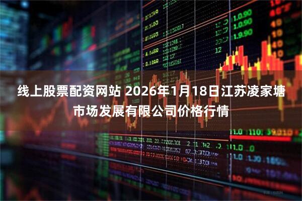 线上股票配资网站 2026年1月18日江苏凌家塘市场发展有限公司价格行情