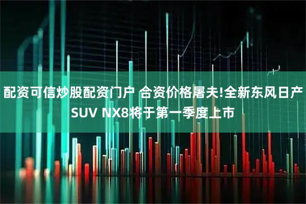 配资可信炒股配资门户 合资价格屠夫!全新东风日产SUV NX8将于第一季度上市