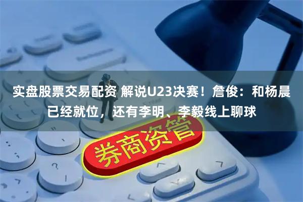 实盘股票交易配资 解说U23决赛！詹俊：和杨晨已经就位，还有李明、李毅线上聊球