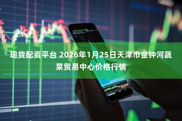 现货配资平台 2026年1月25日天津市金钟河蔬菜贸易中心价格行情