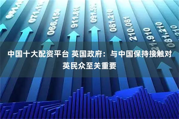 中国十大配资平台 英国政府：与中国保持接触对英民众至关重要