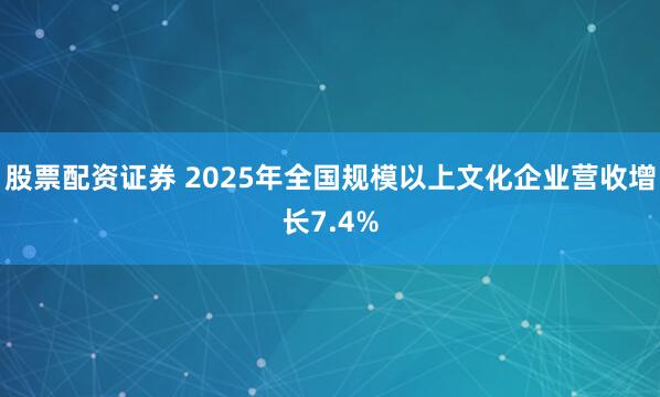 股票配资证券 2025年全国规模以上文化企业营收增长7.4%