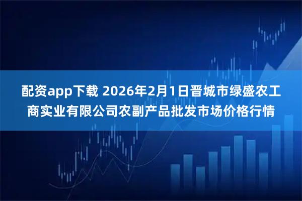 配资app下载 2026年2月1日晋城市绿盛农工商实业有限公司农副产品批发市场价格行情