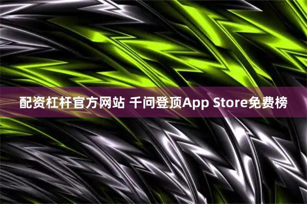 配资杠杆官方网站 千问登顶App Store免费榜