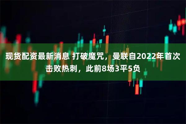 现货配资最新消息 打破魔咒，曼联自2022年首次击败热刺，此前8场3平5负