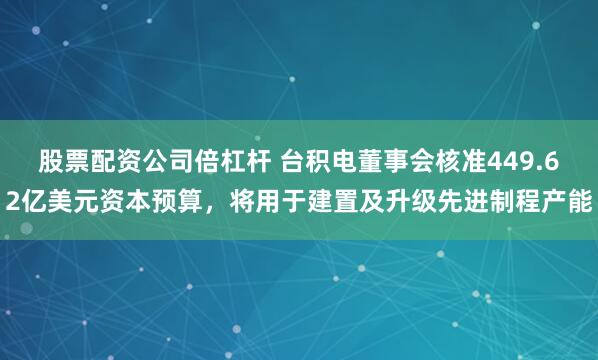 股票配资公司倍杠杆 台积电董事会核准449.62亿美元资本预算，将用于建置及升级先进制程产能