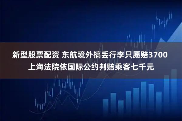 新型股票配资 东航境外搞丢行李只愿赔3700 上海法院依国际公约判赔乘客七千元