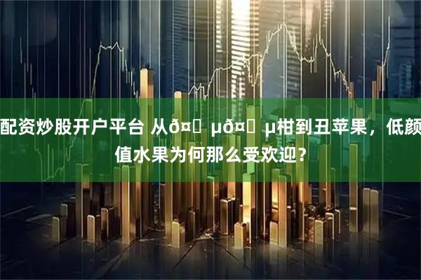 配资炒股开户平台 从𤆵𤆵柑到丑苹果，低颜值水果为何那么受欢迎？