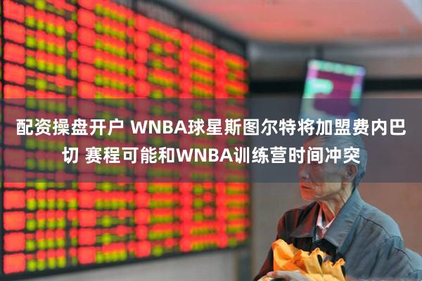 配资操盘开户 WNBA球星斯图尔特将加盟费内巴切 赛程可能和WNBA训练营时间冲突
