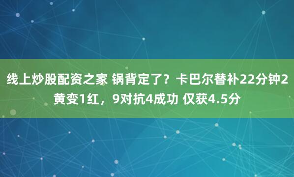 线上炒股配资之家 锅背定了？卡巴尔替补22分钟2黄变1红，9对抗4成功 仅获4.5分