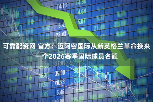 可靠配资网 官方：迈阿密国际从新英格兰革命换来一个2026赛季国际球员名额