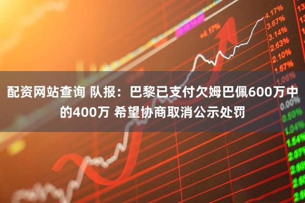 配资网站查询 队报：巴黎已支付欠姆巴佩600万中的400万 希望协商取消公示处罚