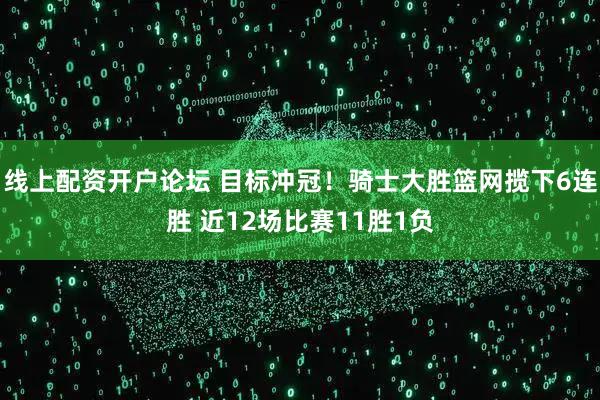 线上配资开户论坛 目标冲冠！骑士大胜篮网揽下6连胜 近12场比赛11胜1负