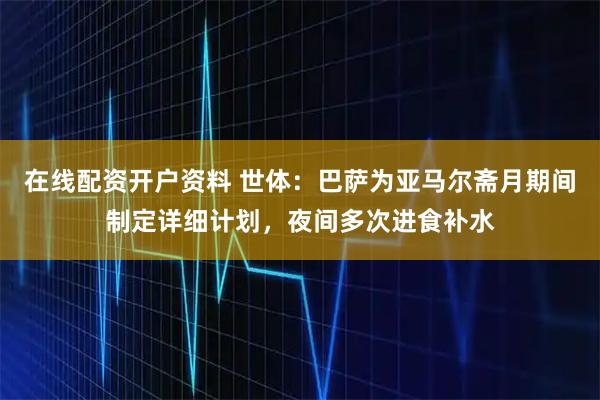 在线配资开户资料 世体：巴萨为亚马尔斋月期间制定详细计划，夜间多次进食补水